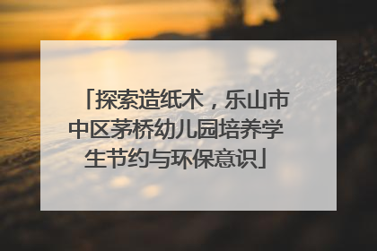 探索造纸术，乐山市中区茅桥幼儿园培养学生节约与环保意识